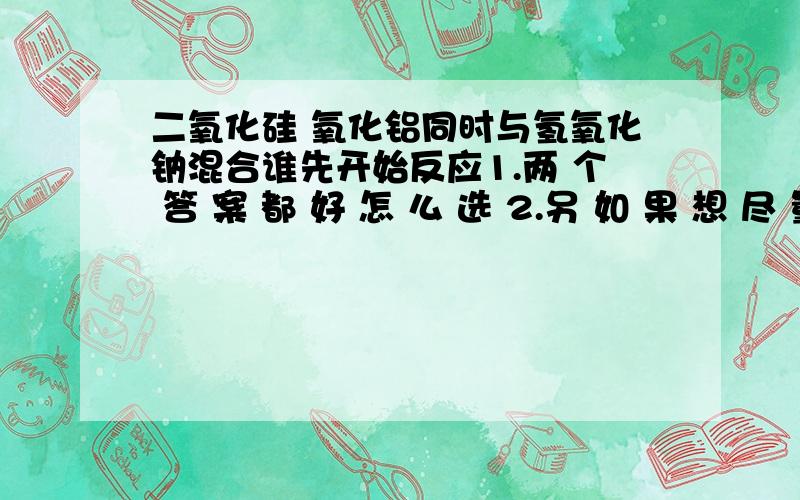 二氧化硅 氧化铝同时与氢氧化钠混合谁先开始反应1.两 个 答 案 都 好 怎 么 选 2.另 如 果 想 尽 量 保 留 氧 化 铝 的 同 时 怎样 化 合 二 氧 化 硅