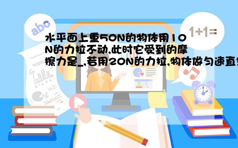 水平面上重50N的物体用10N的力拉不动,此时它受到的摩擦力是_,若用20N的力拉,物体做匀速直线运动,则摩擦力为20N;若拉力增大到40N,此时它受到的摩擦力是_.为什么,求解答过程