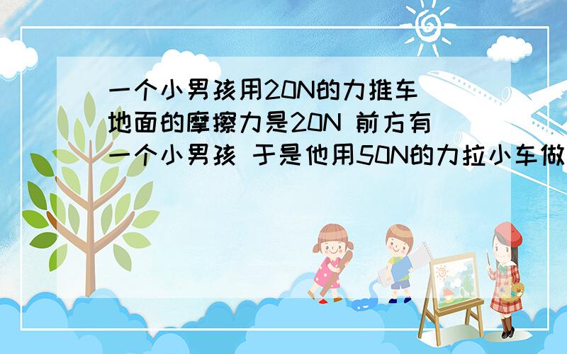 一个小男孩用20N的力推车 地面的摩擦力是20N 前方有一个小男孩 于是他用50N的力拉小车做减速运动 小车受到的合力是多少