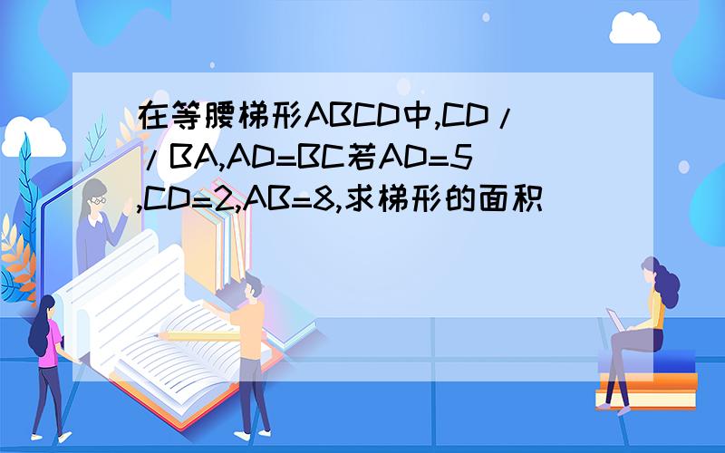 在等腰梯形ABCD中,CD//BA,AD=BC若AD=5,CD=2,AB=8,求梯形的面积