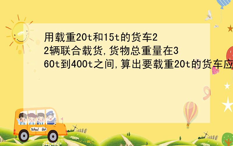 用载重20t和15t的货车22辆联合载货,货物总重量在360t到400t之间,算出要载重20t的货车应不少于多少辆