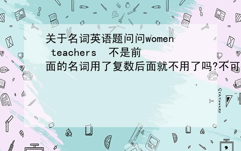 关于名词英语题问问women teachers  不是前面的名词用了复数后面就不用了吗?不可数名词后面加s吗?____went to japan yesterday.A.the white'sB.the whites       呜呜,英语基础差,