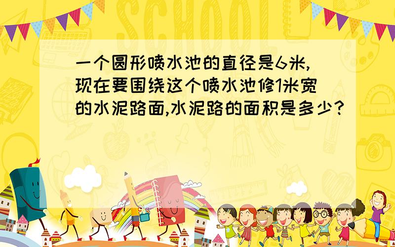 一个圆形喷水池的直径是6米,现在要围绕这个喷水池修1米宽的水泥路面,水泥路的面积是多少?