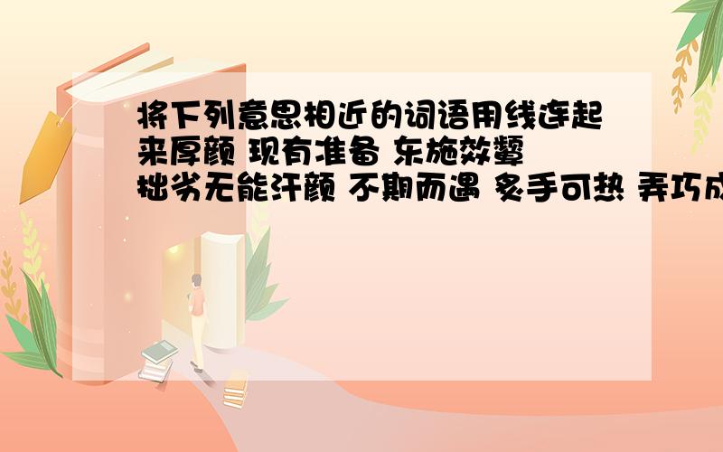 将下列意思相近的词语用线连起来厚颜 现有准备 东施效颦 拙劣无能汗颜 不期而遇 炙手可热 弄巧成拙绸缪 自感惭愧 明日黄花 贵势炎炎邂逅 不知羞愧 行尸走肉 过时之物