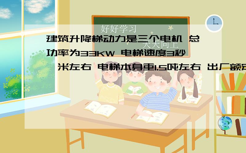 建筑升降梯动力是三个电机 总功率为33KW 电梯速度3秒一米左右 电梯本身重1.5吨左右 出厂额定可载重2吨左右可是我常载1.5吨左右 电梯慢很多 .表现很吃力  .换过电机 其他也检测过  都正常