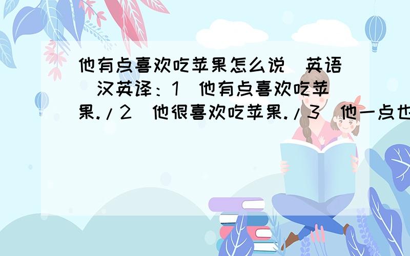 他有点喜欢吃苹果怎么说（英语）汉英译：1）他有点喜欢吃苹果./2）他很喜欢吃苹果./3）他一点也不喜欢吃苹果.（在句中使用very much/a little/at all）