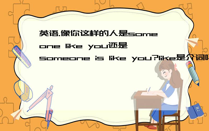 英语.像你这样的人是someone like you还是someone is like you?like是介词吗?