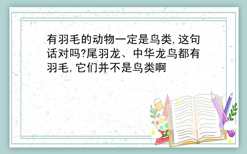 有羽毛的动物一定是鸟类,这句话对吗?尾羽龙、中华龙鸟都有羽毛,它们并不是鸟类啊