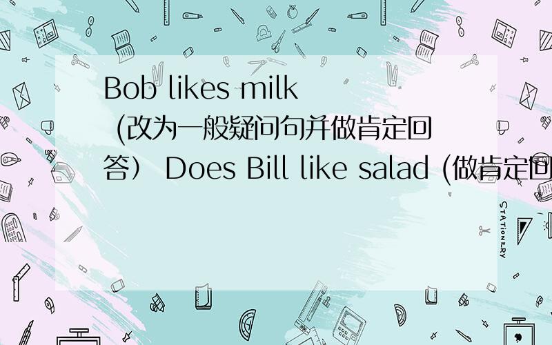 Bob likes milk (改为一般疑问句并做肯定回答） Does Bill like salad (做肯定回答和否定回答）