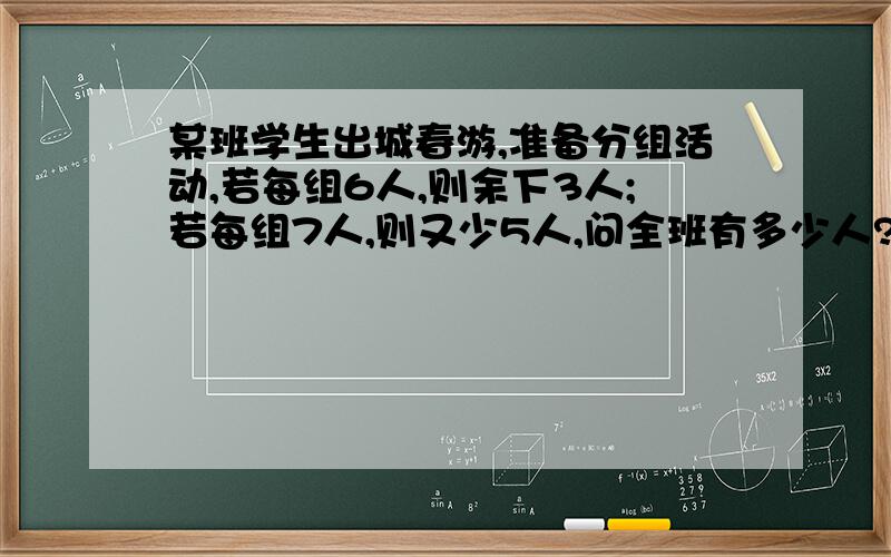 某班学生出城春游,准备分组活动,若每组6人,则余下3人;若每组7人,则又少5人,问全班有多少人?要分成几个组?