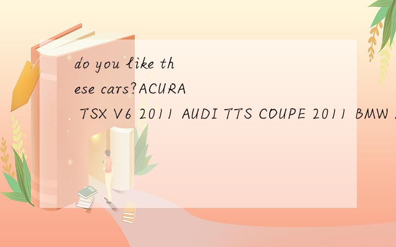 do you like these cars?ACURA TSX V6 2011 AUDI TTS COUPE 2011 BMW M3 E92 BMW 335i E90 M-SPORT 2011 BMW Z4 sDrive35is 2011 CADILLAC CTS-V FERRARI 458 ITALIA FORD RANGER WILDTRAK 2012 HONDA CIVIC Si COUPE 2012 HYUNDAI ROHENS/GENESIS COUPE 3.8 R-SPEC INF