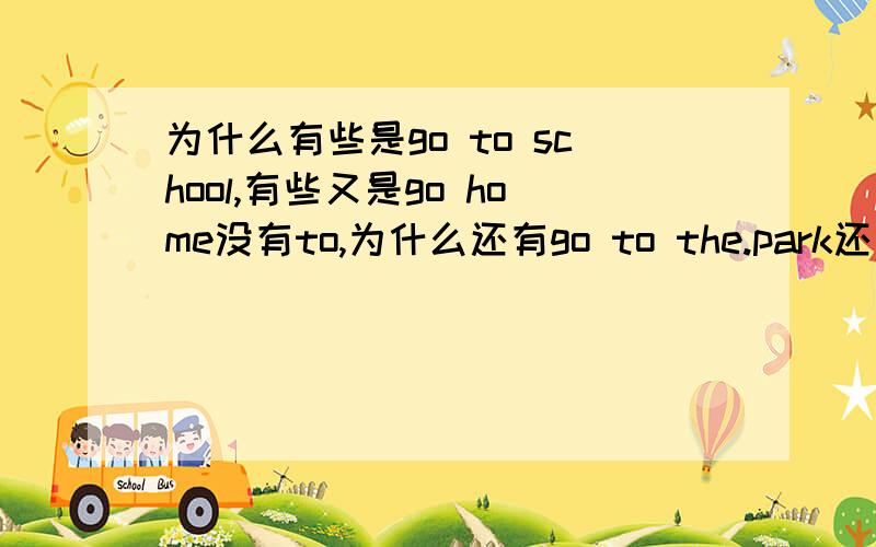 为什么有些是go to school,有些又是go home没有to,为什么还有go to the.park还要加the,这三个情况的区别是什么?