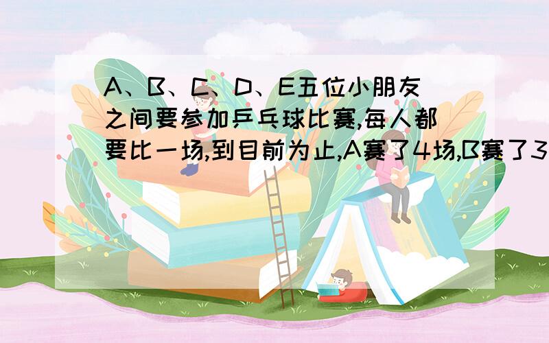 A、B、C、D、E五位小朋友之间要参加乒乓球比赛,每人都要比一场,到目前为止,A赛了4场,B赛了3场,C赛了2场,D赛了1场,E赛了（）场A.2    B.3   C.4   D.1