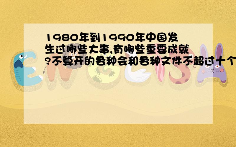 1980年到1990年中国发生过哪些大事,有哪些重要成就?不算开的各种会和各种文件不超过十个就好