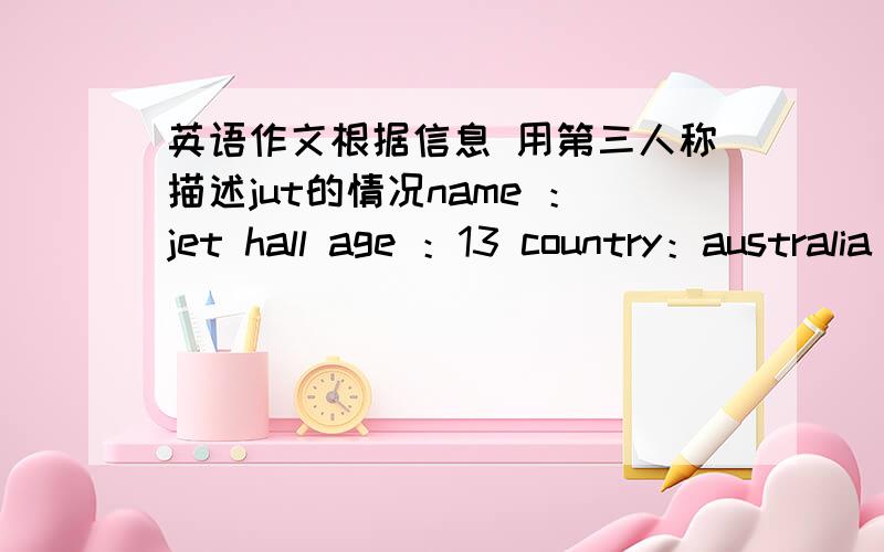 英语作文根据信息 用第三人称描述jut的情况name ：jet hall age ：13 country：australia onweeday ：go to school onweekend：gotomovies