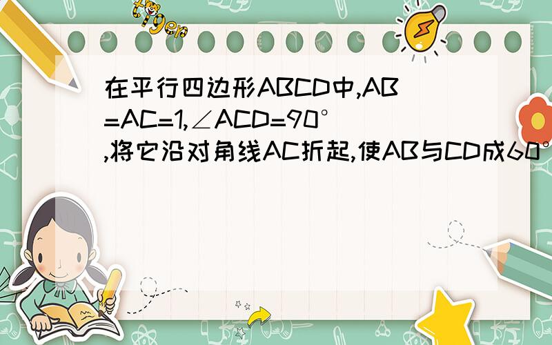 在平行四边形ABCD中,AB=AC=1,∠ACD=90°,将它沿对角线AC折起,使AB与CD成60°角,求BD的距离.