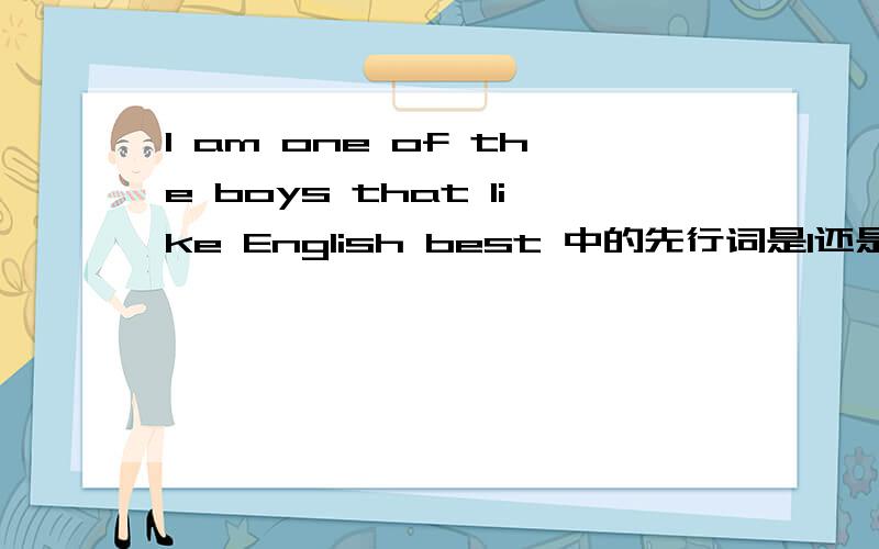 I am one of the boys that like English best 中的先行词是I还是boys?初3英语定语从句中的内容、