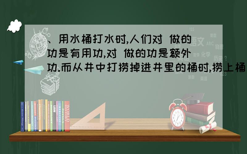 、用水桶打水时,人们对 做的功是有用功,对 做的功是额外功.而从井中打捞掉进井里的桶时,捞上桶后桶中、用水桶打水时,人们对        做的功是有用功,对     做的功是额外功.而从井中打捞掉