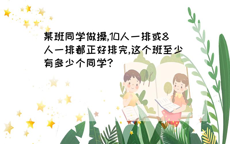 某班同学做操,10人一排或8人一排都正好排完,这个班至少有多少个同学?