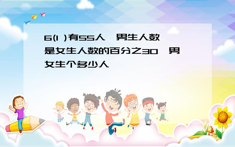 6(1 )有55人,男生人数是女生人数的百分之30,男 女生个多少人