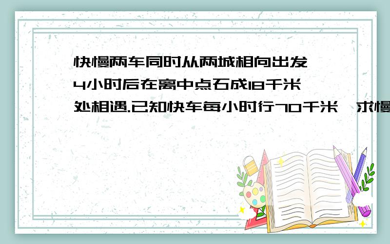 快慢两车同时从两城相向出发,4小时后在离中点石成18千米处相遇.已知快车每小时行70千米,求慢车的速度.