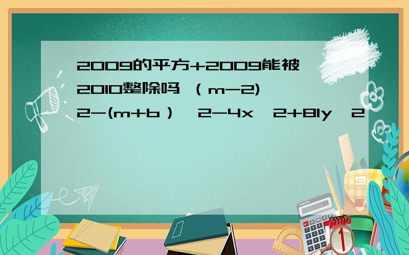 2009的平方+2009能被2010整除吗 （m-2)^2-(m+b）^2-4x^2+81y^2