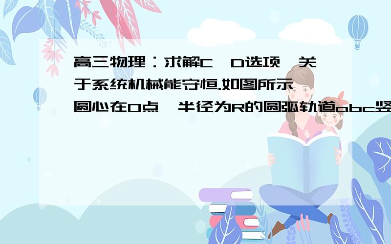 高三物理：求解C、D选项,关于系统机械能守恒.如图所示,圆心在O点、半径为R的圆弧轨道abc竖直固定在水平桌面上,Oc与Oa的夹角为60°,轨道最低点a与桌面相切.一轻绳两端系着质量为m1和m2的小