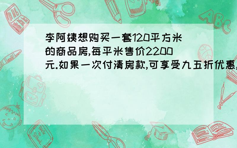 李阿姨想购买一套120平方米的商品房,每平米售价2200元.如果一次付清房款,可享受九五折优惠,这样李阿姨可省多少元?200千克水果以2.5元的价格卖掉70％,剩下的打八折出售,求一共卖了多少元?