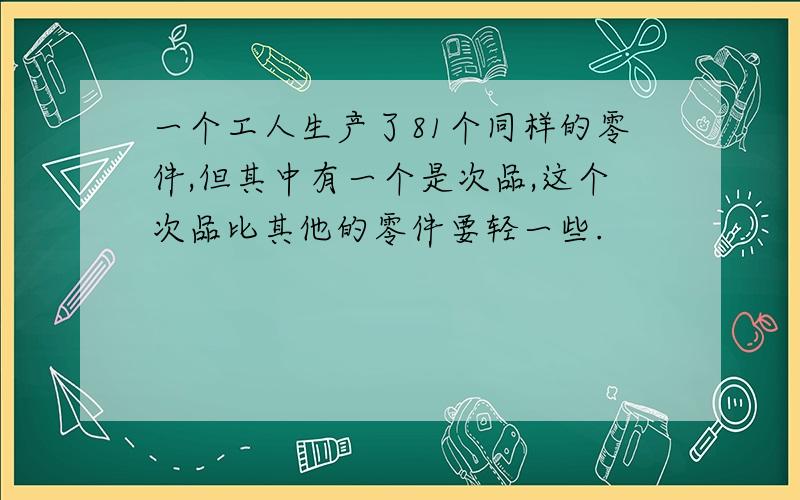 一个工人生产了81个同样的零件,但其中有一个是次品,这个次品比其他的零件要轻一些.