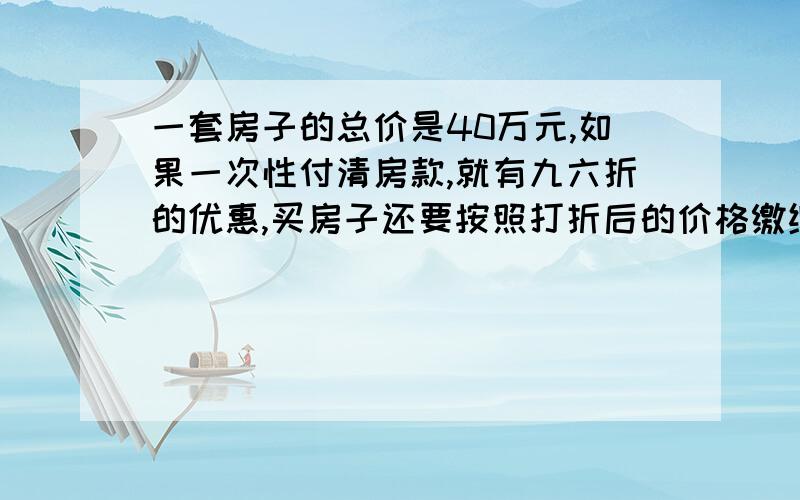 一套房子的总价是40万元,如果一次性付清房款,就有九六折的优惠,买房子还要按照打折后的价格缴纳契税,这套房子现在多少元?