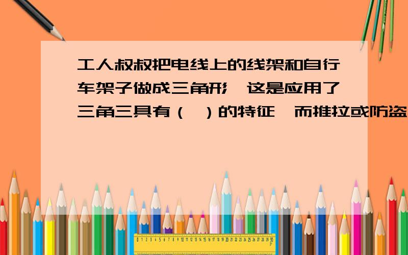 工人叔叔把电线上的线架和自行车架子做成三角形,这是应用了三角三具有（ ）的特征,而推拉或防盗门则是由许多平行四边形组成,这是应有了平行四边形的（）特征.