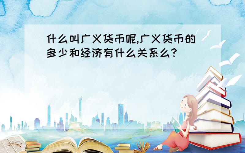 什么叫广义货币呢,广义货币的多少和经济有什么关系么?