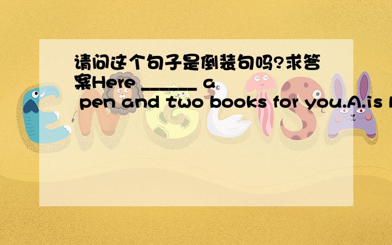 请问这个句子是倒装句吗?求答案Here ______ a pen and two books for you.A.is B.are C.have D.has