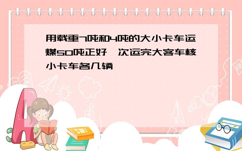 用载重7吨和4吨的大小卡车运煤50吨正好一次运完大客车核小卡车各几辆