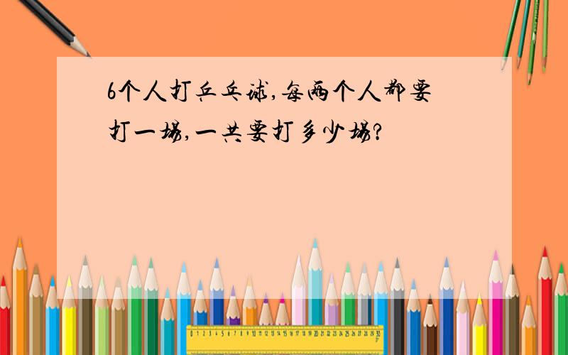 6个人打乒乓球,每两个人都要打一场,一共要打多少场?