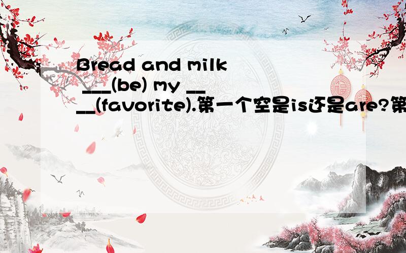 Bread and milk ___(be) my ____(favorite).第一个空是is还是are?第二个空是favorite还是favorites?