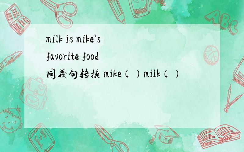 milk is mike'sfavorite food 同义句转换 mike（）milk（）