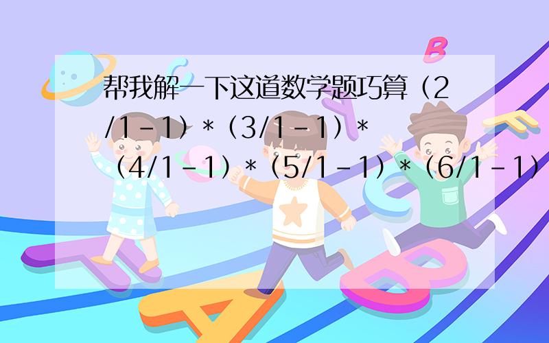 帮我解一下这道数学题巧算（2/1-1）*（3/1-1）*（4/1-1）*（5/1-1）*（6/1-1）*（7/1-1）*（8/1-1）*（9/1-1）*（10/1-1）