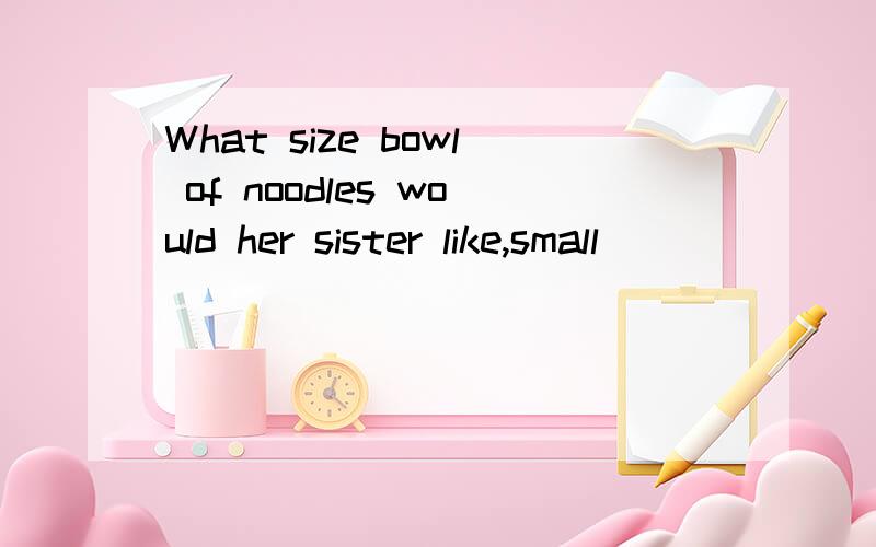 What size bowl of noodles would her sister like,small ______ large?A.and B.but C.or D.as well as