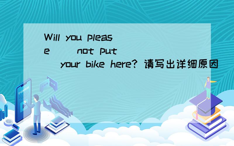 Will you please __not put____ your bike here? 请写出详细原因