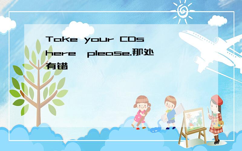 Take your CDs here,please.那处有错