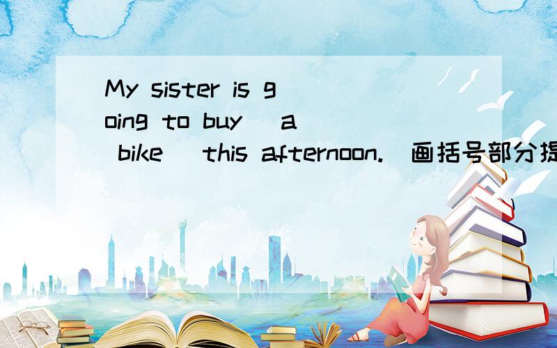 My sister is going to buy( a bike )this afternoon.(画括号部分提问）