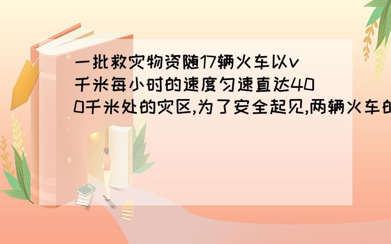 一批救灾物资随17辆火车以v千米每小时的速度匀速直达400千米处的灾区,为了安全起见,两辆火车的间距不得小于(v/20)^2千米,问这批物资全部运到灾区最少需要多少小时