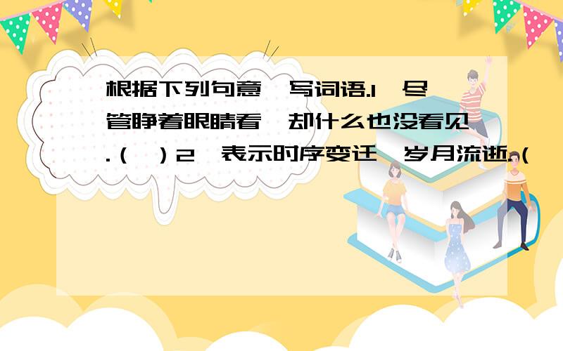 根据下列句意,写词语.1、尽管睁着眼睛看,却什么也没看见.（ ）2、表示时序变迁,岁月流逝.（　） 3、美妙到了极点,无法用语言表达.　（　　）4、做事不细心,不谨慎,马马虎虎.　（　）