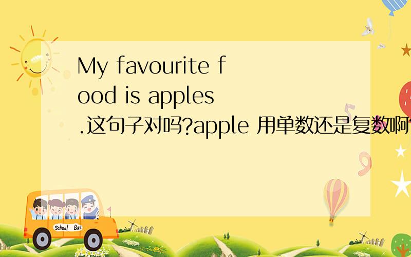 My favourite food is apples .这句子对吗?apple 用单数还是复数啊?