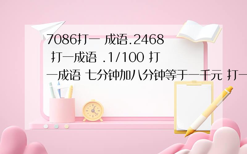 7086打一 成语.2468 打一成语 .1/100 打一成语 七分钟加八分钟等于一千元 打一成语