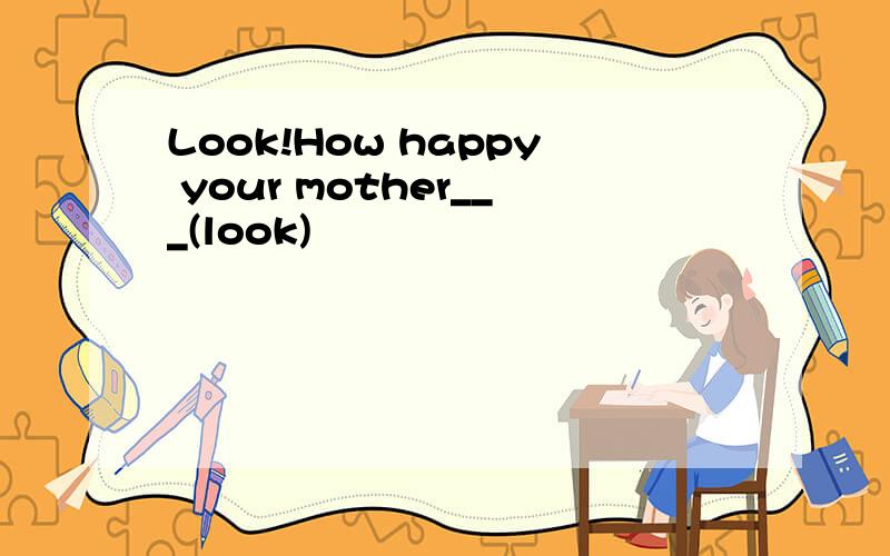 Look!How happy your mother___(look)