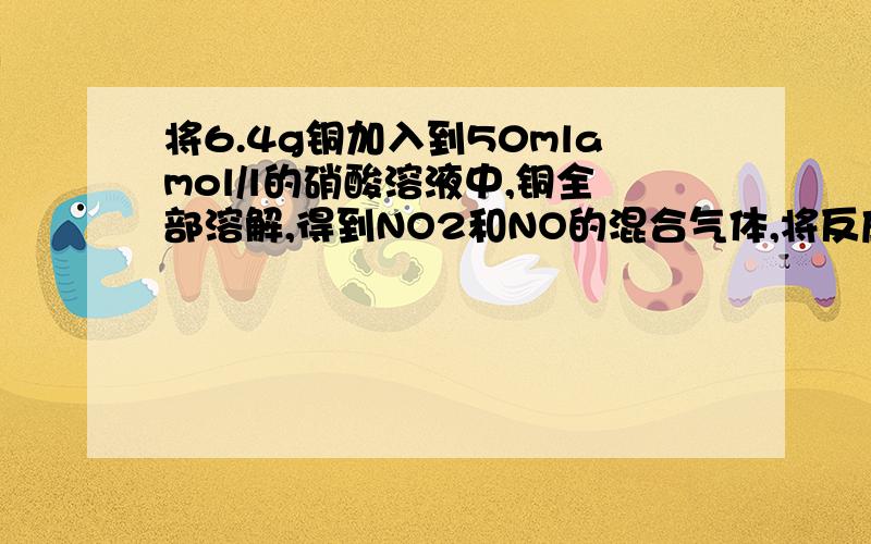 将6.4g铜加入到50mlamol/l的硝酸溶液中,铜全部溶解,得到NO2和NO的混合气体,将反应后将6.4g铜加入到50ml 9mol/l的硝酸溶液中,铜全部溶解,得到NO2和NO的混合气体,将反应后溶液稀释至100ml,测得NO3-的浓