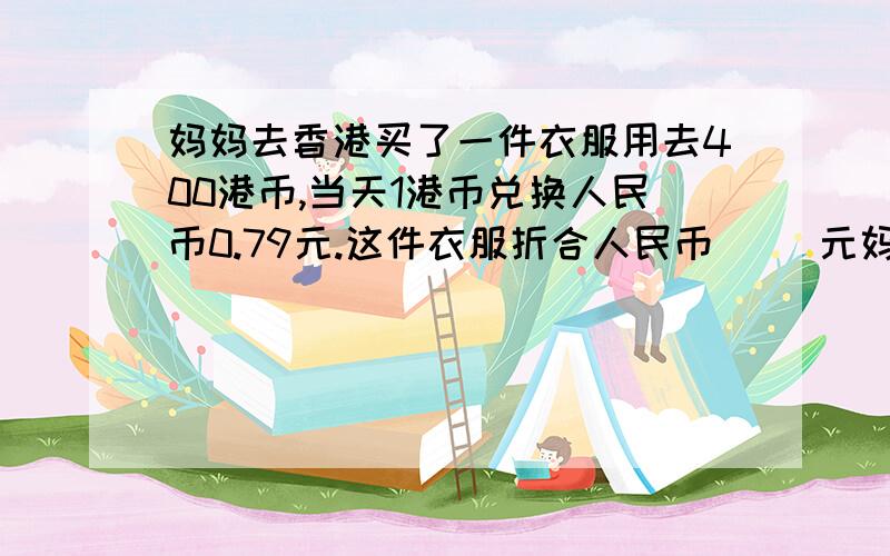 妈妈去香港买了一件衣服用去400港币,当天1港币兑换人民币0.79元.这件衣服折合人民币（ ）元妈妈去香港买了一件衣服用去400港币,当天1港币兑换人民币0.79元.这件衣服折合人民币（ ）元.怎