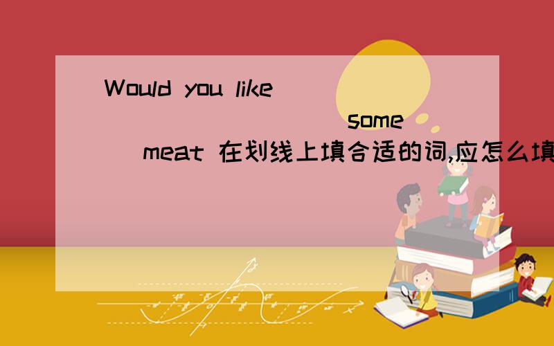Would you like ________(some) meat 在划线上填合适的词,应怎么填,为什么?